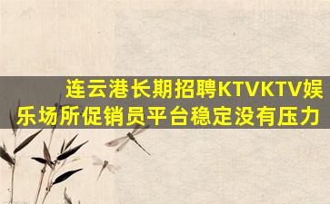 连云港长期招聘KTVKTV娱乐场所促销员平台稳定没有压力